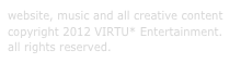 website, music and all creative content copyright 2012 VIRTU* Entertainment.  all rights reserved. 